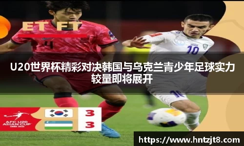 U20世界杯精彩对决韩国与乌克兰青少年足球实力较量即将展开