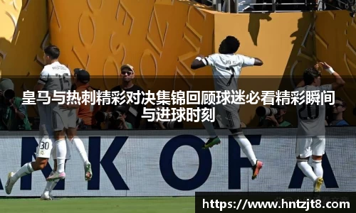 皇马与热刺精彩对决集锦回顾球迷必看精彩瞬间与进球时刻