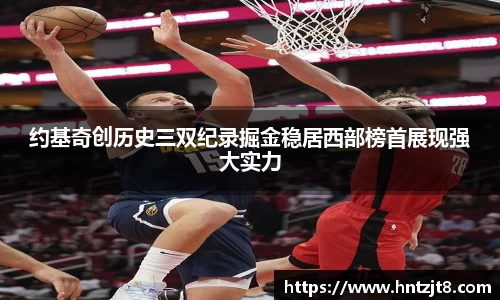 约基奇创历史三双纪录掘金稳居西部榜首展现强大实力